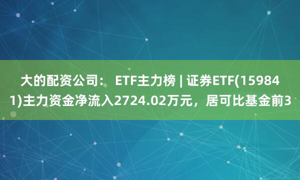 大的配资公司： ETF主力榜 | 证券ETF(159841)主力资金净流入2724.02万元，居可比基金前3