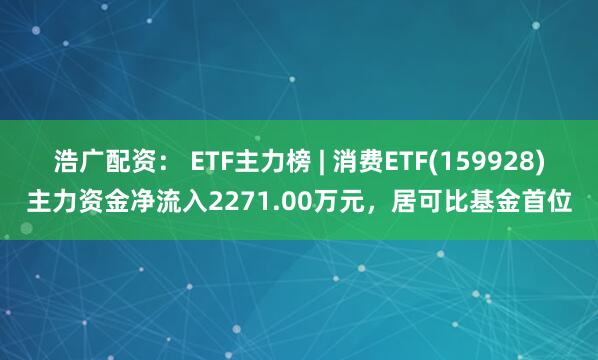 浩广配资： ETF主力榜 | 消费ETF(159928)主力资金净流入2271.00万元，居可比基金首位