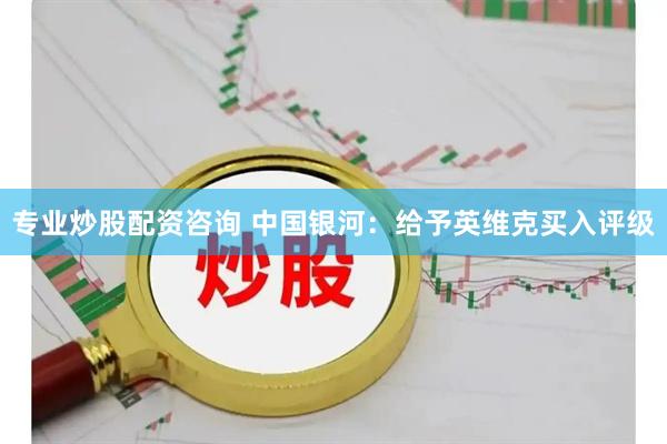 专业炒股配资咨询 中国银河：给予英维克买入评级