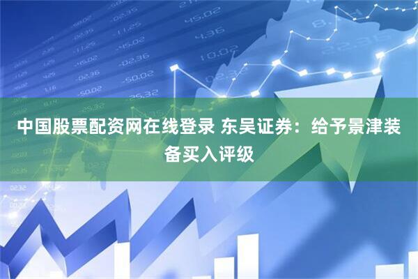 中国股票配资网在线登录 东吴证券：给予景津装备买入评级