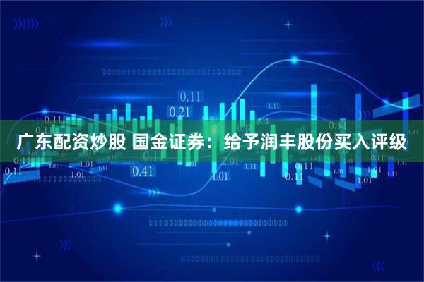 广东配资炒股 国金证券：给予润丰股份买入评级