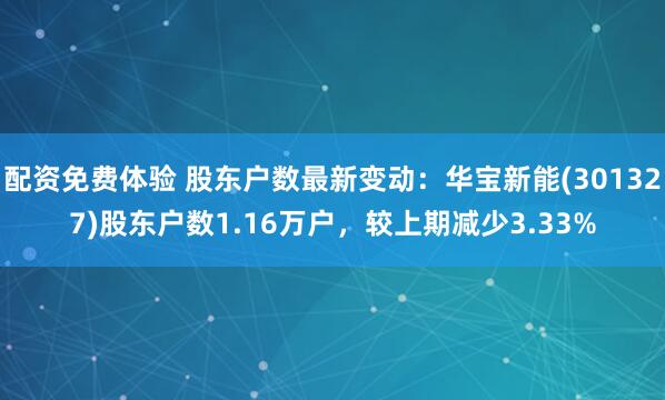 配资免费体验 股东户数最新变动：华宝新能(301327)股东户数1.16万户，较上期减少3.33%
