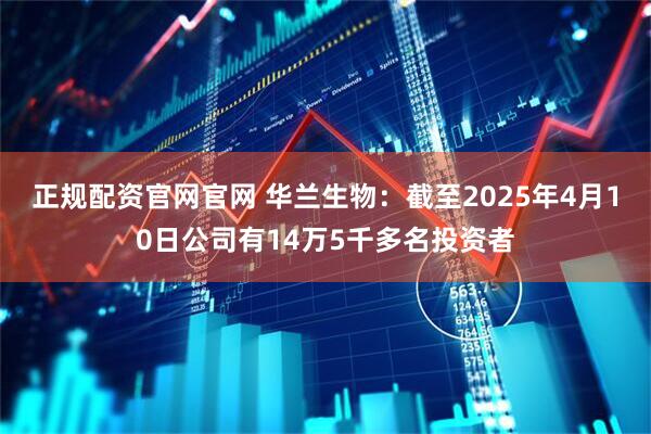 正规配资官网官网 华兰生物：截至2025年4月10日公司有14万5千多名投资者