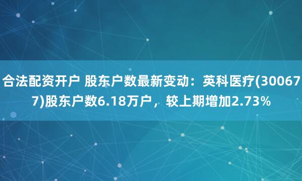 合法配资开户 股东户数最新变动：英科医疗(300677)股东户数6.18万户，较上期增加2.73%