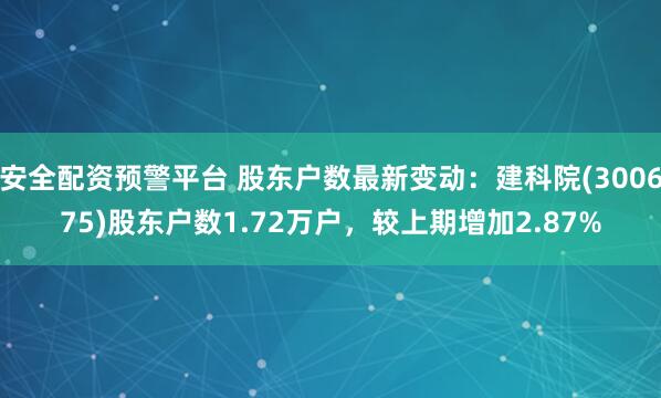 安全配资预警平台 股东户数最新变动：建科院(300675)股东户数1.72万户，较上期增加2.87%