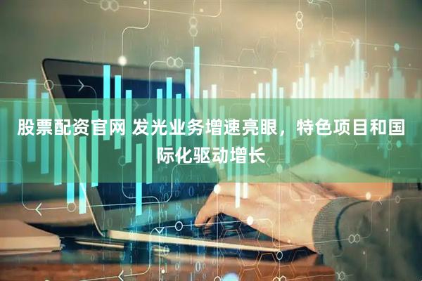 股票配资官网 发光业务增速亮眼，特色项目和国际化驱动增长