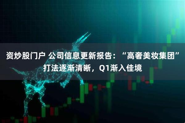资炒股门户 公司信息更新报告：“高奢美妆集团”打法逐渐清晰，Q1渐入佳境