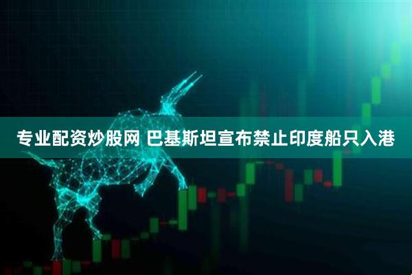 专业配资炒股网 巴基斯坦宣布禁止印度船只入港
