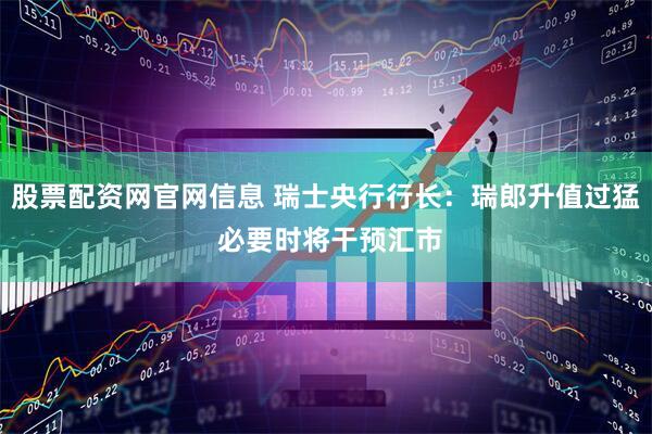 股票配资网官网信息 瑞士央行行长：瑞郎升值过猛 必要时将干预汇市