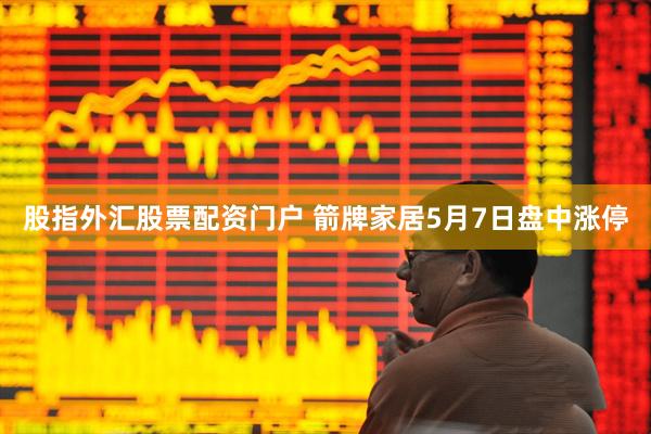 股指外汇股票配资门户 箭牌家居5月7日盘中涨停
