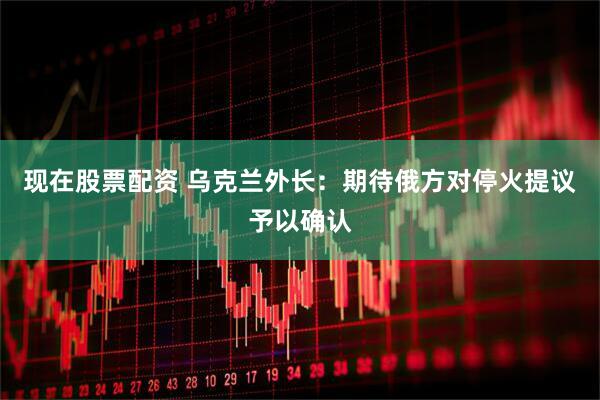 现在股票配资 乌克兰外长：期待俄方对停火提议予以确认