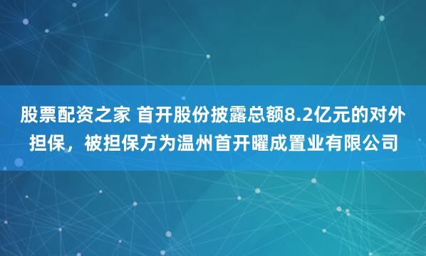 股票配资之家 首开股份披露总额8.2亿元的对外担保，被担保方为温州首开曜成置业有限公司