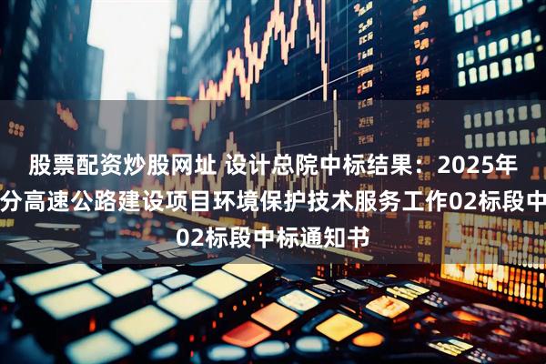 股票配资炒股网址 设计总院中标结果：2025年安徽省部分高速公路建设项目环境保护技术服务工作02标段中标通知书