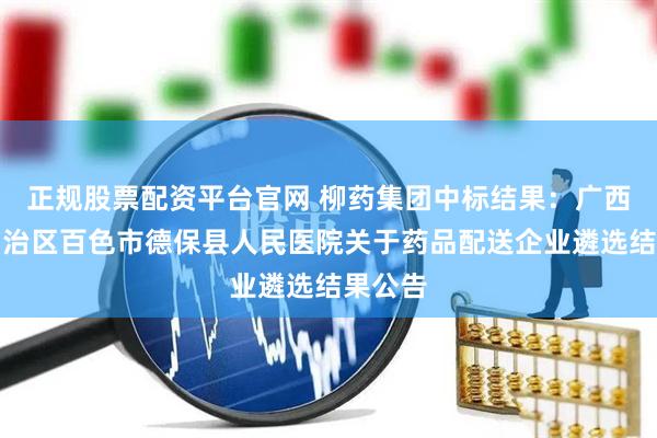 正规股票配资平台官网 柳药集团中标结果：广西壮族自治区百色市德保县人民医院关于药品配送企业遴选结果公告