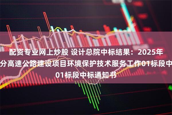 配资专业网上炒股 设计总院中标结果：2025年安徽省部分高速公路建设项目环境保护技术服务工作01标段中标通知书