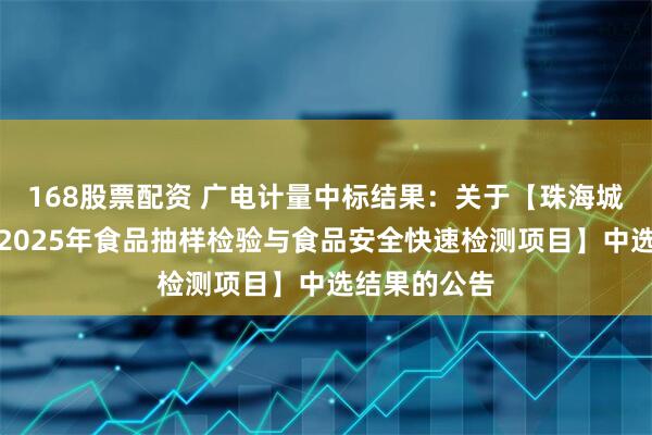 168股票配资 广电计量中标结果：关于【珠海城市职业学院2025年食品抽样检验与食品安全快速检测项目】中选结果的公告