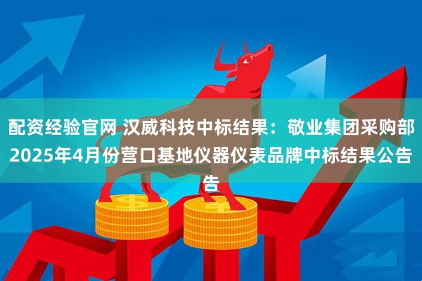 配资经验官网 汉威科技中标结果：敬业集团采购部2025年4月份营口基地仪器仪表品牌中标结果公告