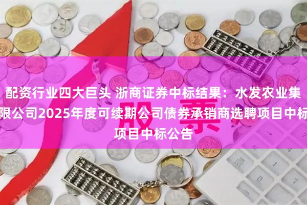 配资行业四大巨头 浙商证券中标结果：水发农业集团有限公司2025年度可续期公司债券承销商选聘项目中标公告