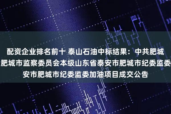 配资企业排名前十 泰山石油中标结果：中共肥城市纪律检查委员会肥城市监察委员会本级山东省泰安市肥城市纪委监委加油项目成交公告