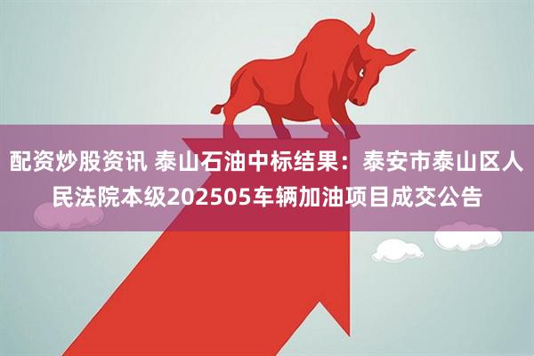 配资炒股资讯 泰山石油中标结果：泰安市泰山区人民法院本级202505车辆加油项目成交公告