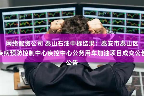 网络配资公司 泰山石油中标结果：泰安市泰山区疾病预防控制中心疾控中心公务用车加油项目成交公告