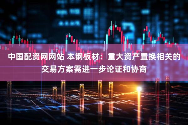中国配资网网站 本钢板材：重大资产置换相关的交易方案需进一步论证和协商