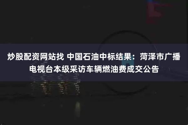 炒股配资网站找 中国石油中标结果：菏泽市广播电视台本级采访车辆燃油费成交公告