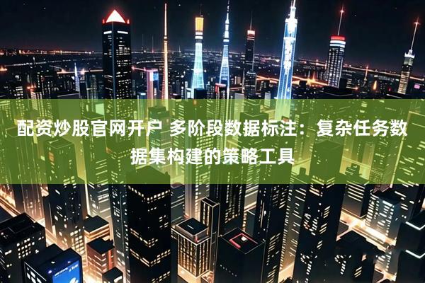 配资炒股官网开户 多阶段数据标注：复杂任务数据集构建的策略工具