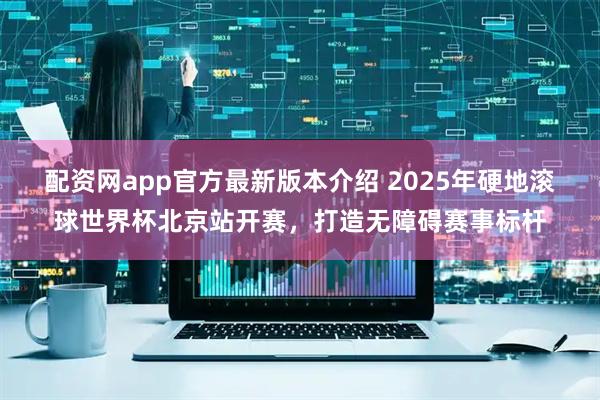 配资网app官方最新版本介绍 2025年硬地滚球世界杯北京站开赛，打造无障碍赛事标杆