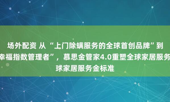 场外配资 从 “上门除螨服务的全球首创品牌”到“睡眠幸福指数管理者”，慕思金管家4.0重塑全球家居服务金标准