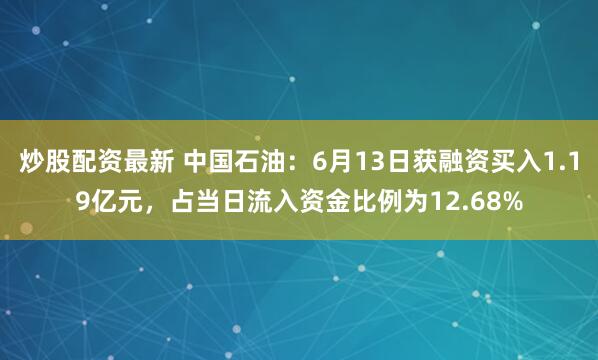 炒股配资最新 中国石油：6月13日获融资买入1.19亿元，占当日流入资金比例为12.68%