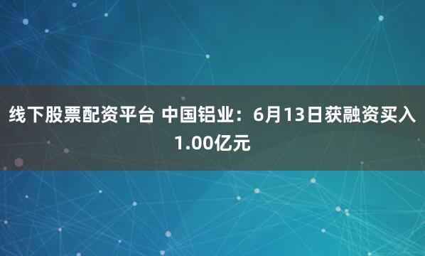 线下股票配资平台 中国铝业：6月13日获融资买入1.00亿元