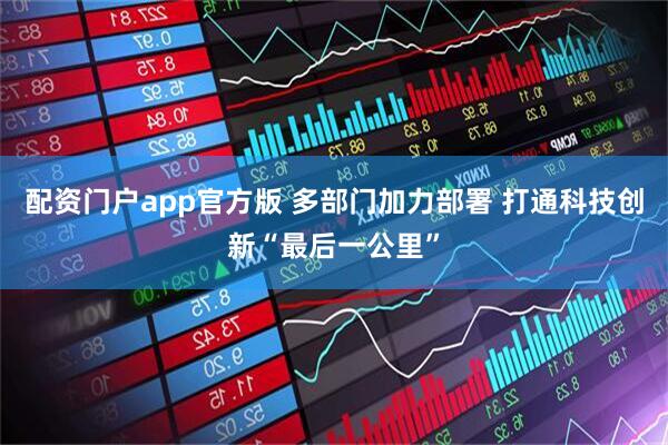 配资门户app官方版 多部门加力部署 打通科技创新“最后一公里”