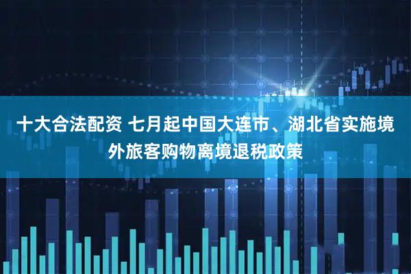 十大合法配资 七月起中国大连市、湖北省实施境外旅客购物离境退税政策