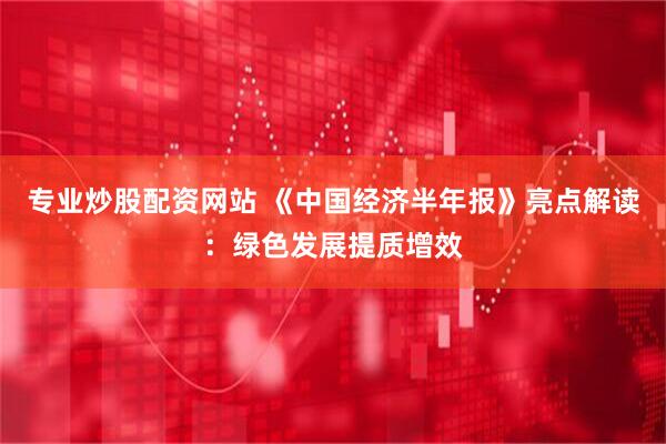 专业炒股配资网站 《中国经济半年报》亮点解读：绿色发展提质增效