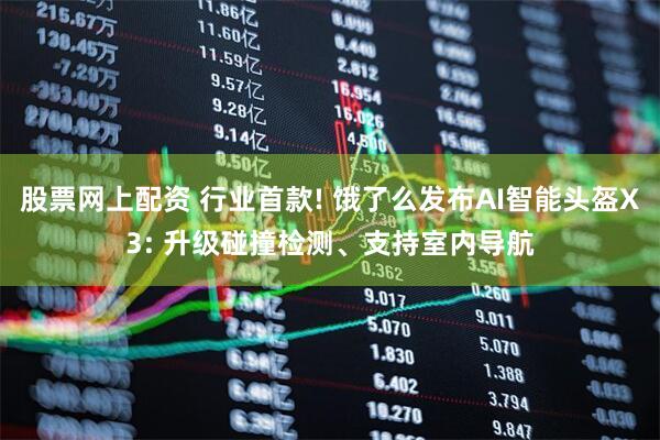 股票网上配资 行业首款! 饿了么发布AI智能头盔X3: 升级碰撞检测、支持室内导航