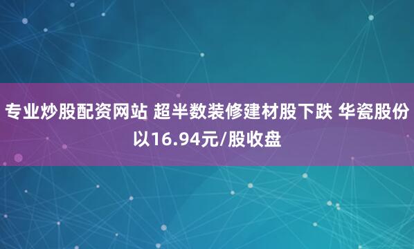 专业炒股配资网站 超半数装修建材股下跌 华瓷股份以16.94元/股收盘