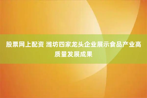 股票网上配资 潍坊四家龙头企业展示食品产业高质量发展成果
