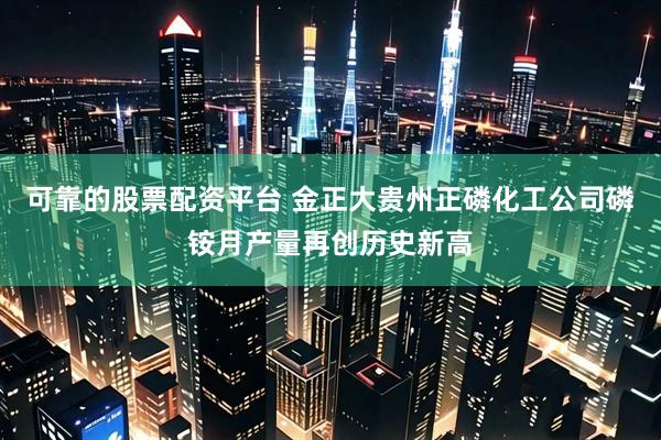 可靠的股票配资平台 金正大贵州正磷化工公司磷铵月产量再创历史新高