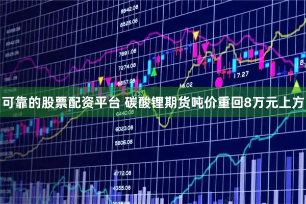 可靠的股票配资平台 碳酸锂期货吨价重回8万元上方