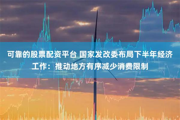 可靠的股票配资平台 国家发改委布局下半年经济工作：推动地方有序减少消费限制