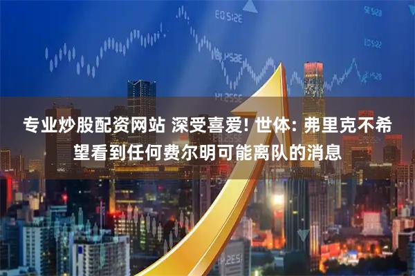 专业炒股配资网站 深受喜爱! 世体: 弗里克不希望看到任何费尔明可能离队的消息