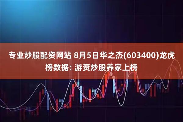 专业炒股配资网站 8月5日华之杰(603400)龙虎榜数据: 游资炒股养家上榜