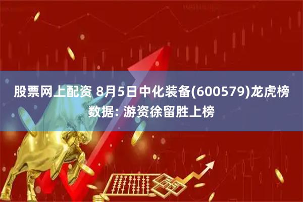股票网上配资 8月5日中化装备(600579)龙虎榜数据: 游资徐留胜上榜