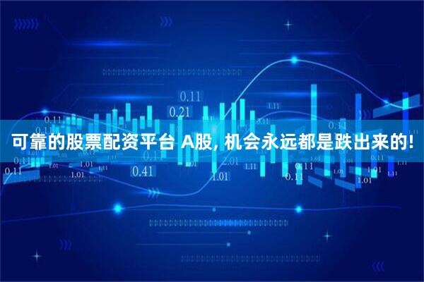 可靠的股票配资平台 A股, 机会永远都是跌出来的!