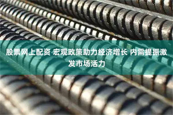股票网上配资 宏观政策助力经济增长 内需提振激发市场活力