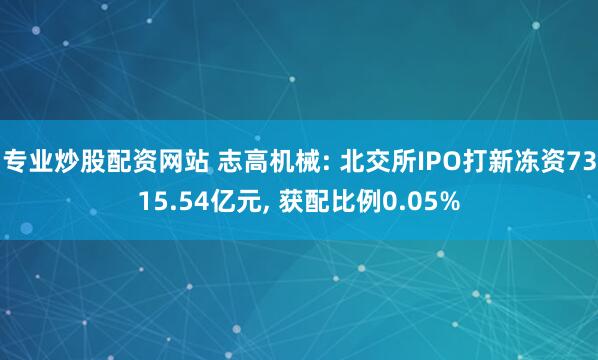 专业炒股配资网站 志高机械: 北交所IPO打新冻资7315.54亿元, 获配比例0.05%