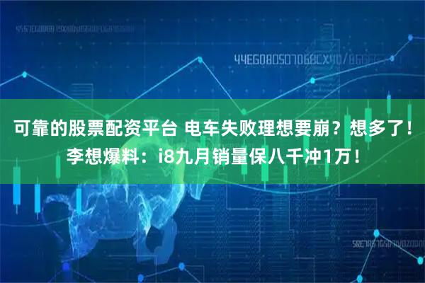 可靠的股票配资平台 电车失败理想要崩？想多了！李想爆料：i8九月销量保八千冲1万！