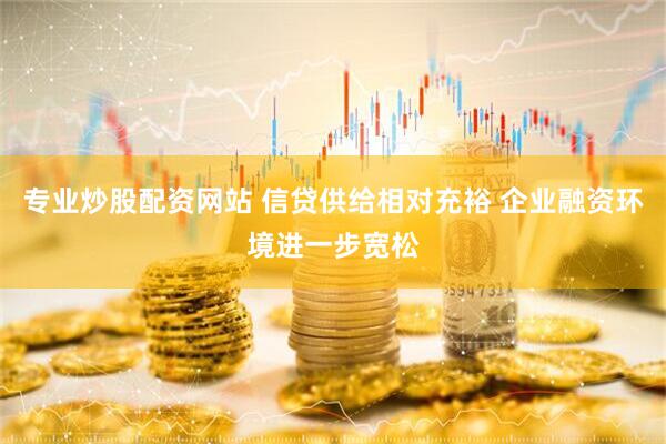 专业炒股配资网站 信贷供给相对充裕 企业融资环境进一步宽松