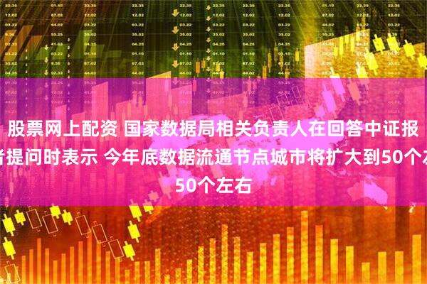 股票网上配资 国家数据局相关负责人在回答中证报记者提问时表示 今年底数据流通节点城市将扩大到50个左右